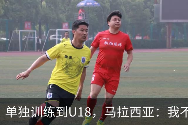 单独训练到U18，马拉西亚：我不知道这决定从哪来