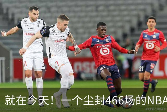 就在今天！一个尘封466场的NBA纪录，被詹姆斯的76人终结了